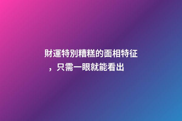 財運特別糟糕的面相特征，只需一眼就能看出